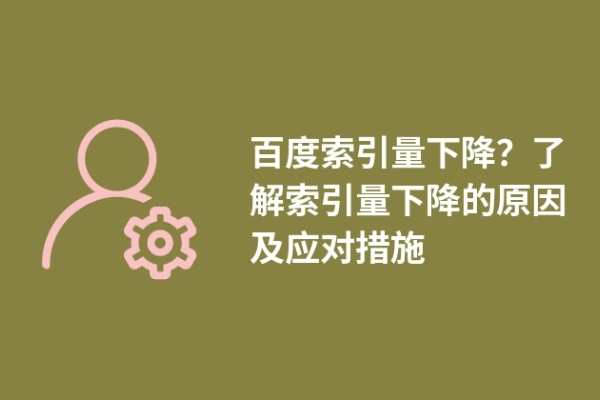 百度索引量下降？了解索引量下降的原因及应对措施