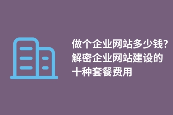 做个企业网站多少钱？解密企业网站建设的十种套餐费用