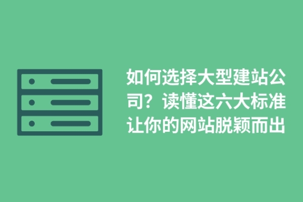 如何选择大型建站公司？读懂这六大标准让你的网站脱颖而出