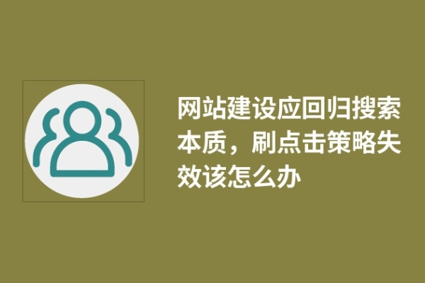 网站建设应回归搜索本质，刷点击策略失效该怎么办