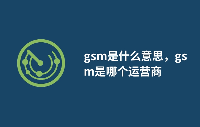 gsm是什么意思，gsm是指哪个运营商