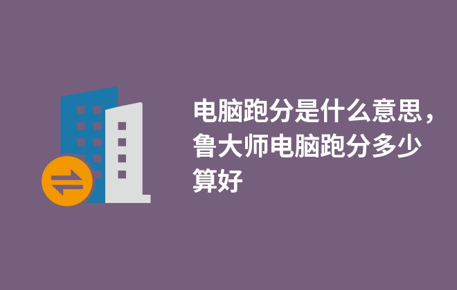 电脑跑分是什么意思，鲁大师电脑跑分多少算好