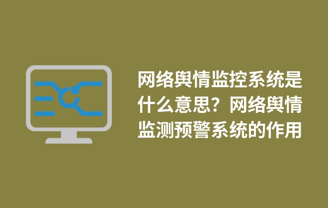 网络舆情监控系统是什么意思？网络舆情监测预警系统的作用