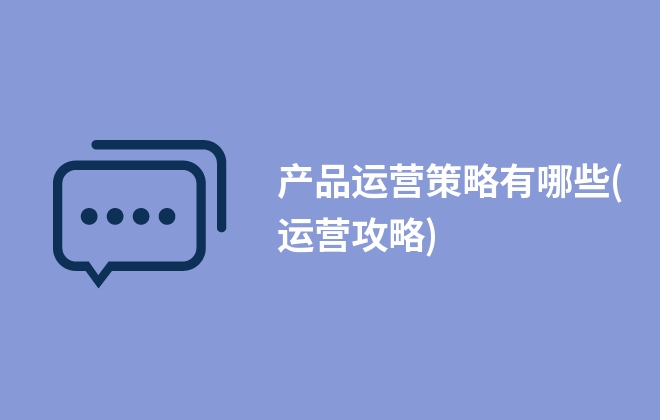 产品运营策略有哪些(运营攻略)