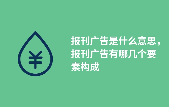 报刊广告是什么意思，报刊广告有哪几个要素构成