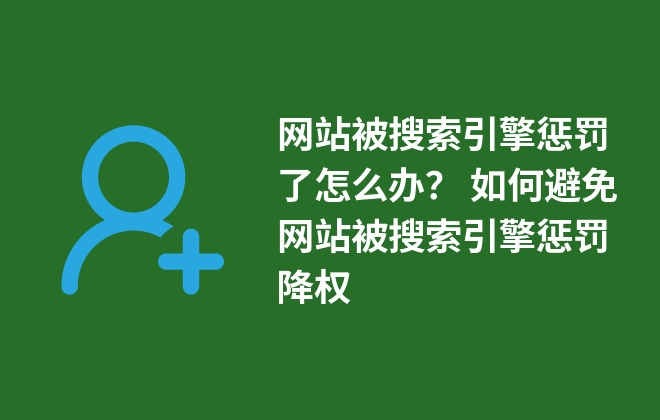 网站被搜索引擎惩罚了怎么办？ 如何避免网站被搜索引擎惩罚降权