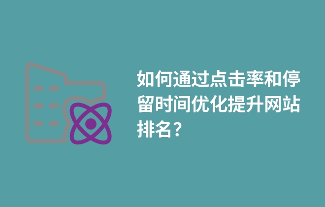 如何通过点击率和停留时间优化提升网站排名？