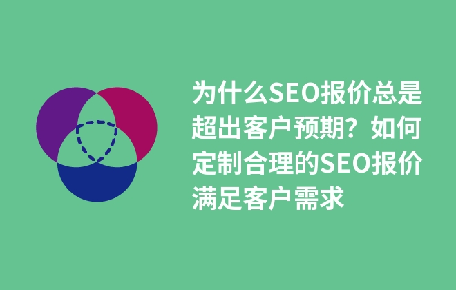 为什么SEO报价总是超出客户预期？如何定制合理的SEO报价满足客户需求