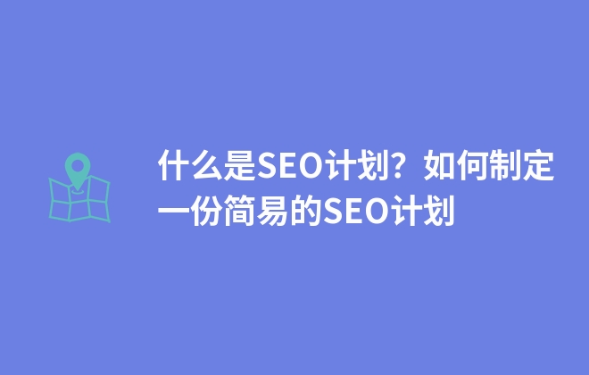 什么是SEO计划？如何制定一份简易的SEO计划