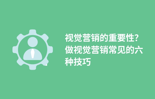 视觉营销的重要性？做视觉营销常见的六种技巧