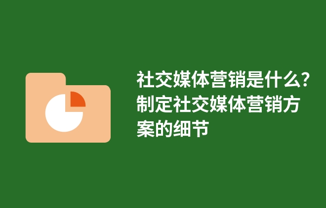 社交媒体营销是什么？制定社交媒体营销方案的细节