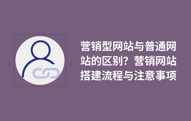 营销型网站与普通网站的区别？营销网站搭建流程与注意事项