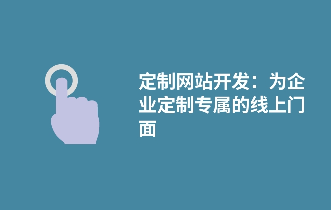 定制网站开发：为企业定制专属的线上门面