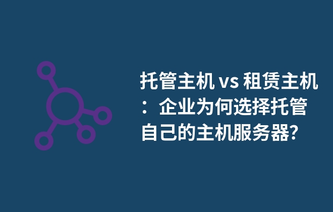 托管主机 vs 租赁主机：企业为何选择托管自己的主机服务器？