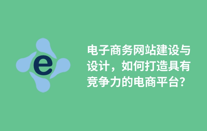电子商务网站建设与设计，如何打造具有竞争力的电商平台？