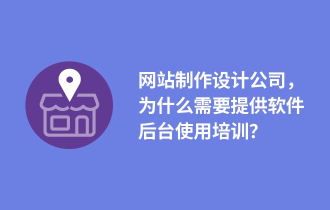网站制作设计公司，为什么需要提供软件后台使用培训？