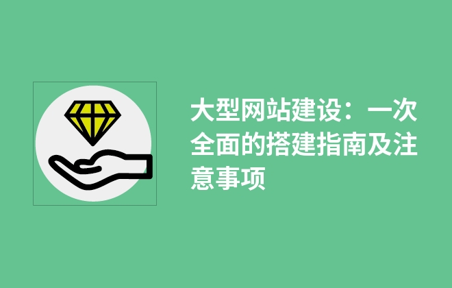 大型网站建设：一次全面的搭建指南及注意事项