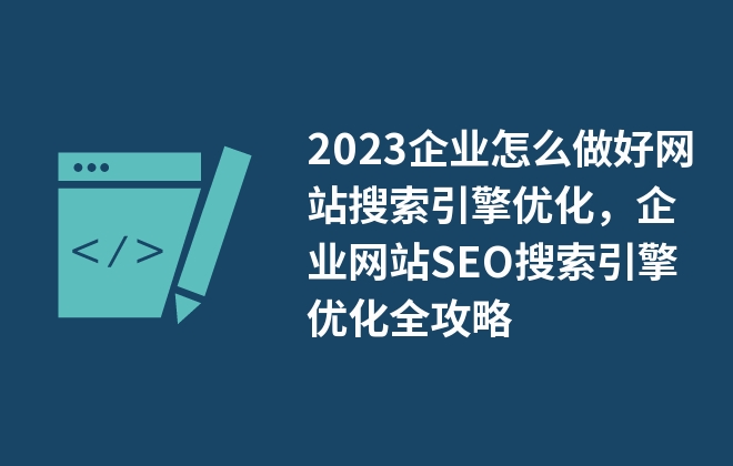 2023企业怎么做好网站搜索引擎优化，企业网站SEO搜索引擎优化全攻略