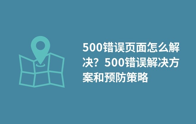 500错误页面怎么解决？500错误解决方案和预防策略