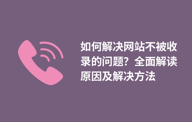 如何解决网站不被收录的问题？全面解读原因及解决方法