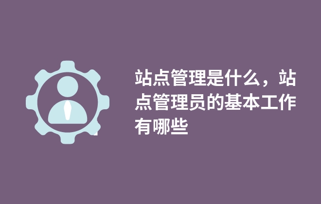 站点管理是什么，站点管理员的基本工作有哪些