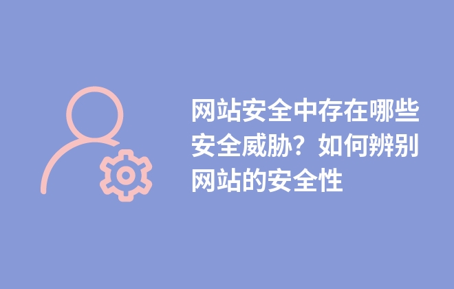 网站安全中存在哪些安全威胁？如何辨别网站的安全性